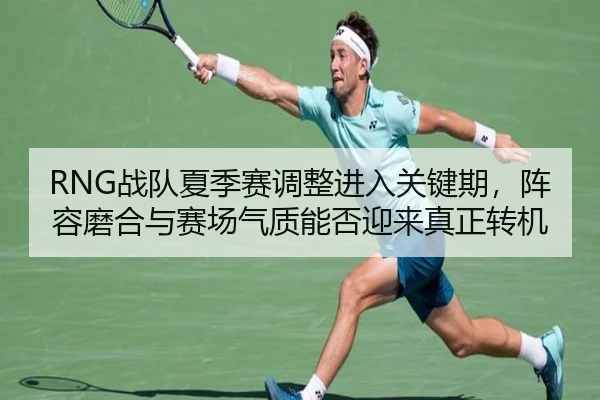 RNG战队夏季赛调整进入关键期，阵容磨合与赛场气质能否迎来真正转机